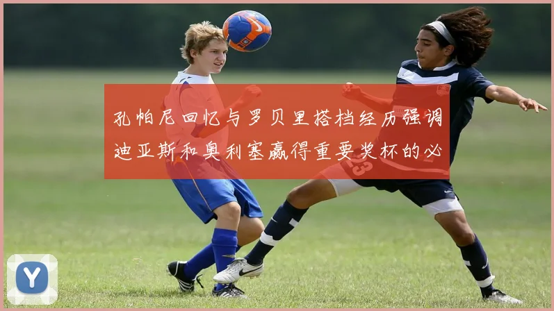 孔帕尼回忆与罗贝里搭档经历强调迪亚斯和奥利塞赢得重要奖杯的必要性