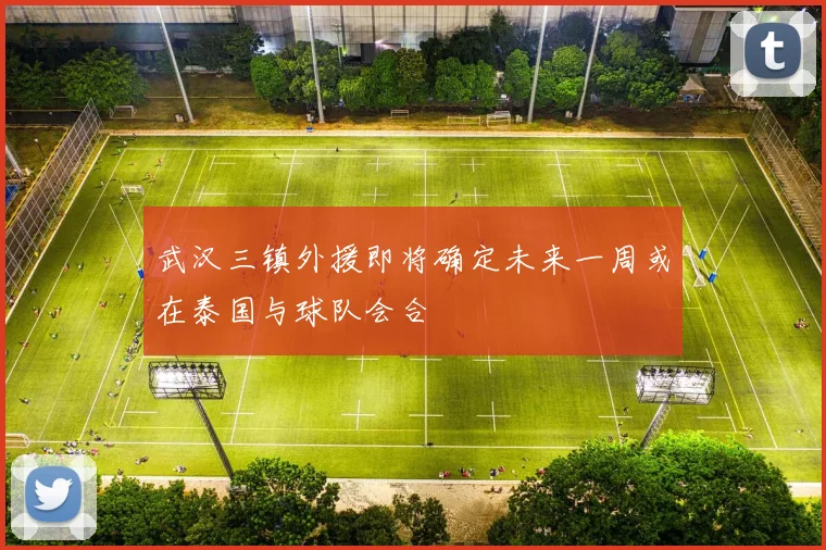 武汉三镇外援即将确定未来一周或在泰国与球队会合