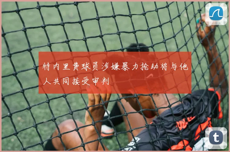 特内里费球员涉嫌暴力抢劫将与他人共同接受审判