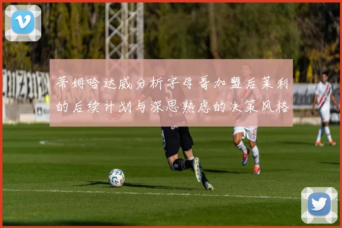 蒂姆哈达威分析字母哥加盟后莱利的后续计划与深思熟虑的决策风格