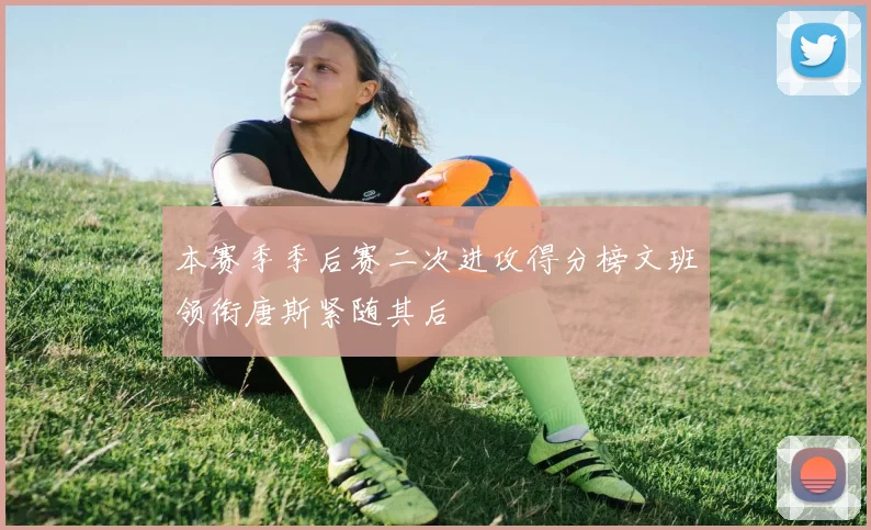 本赛季季后赛二次进攻得分榜文班领衔唐斯紧随其后