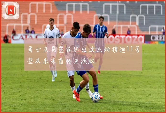 勇士交易墨菲送出波杰姆穆迪11号签及未来首轮互换权