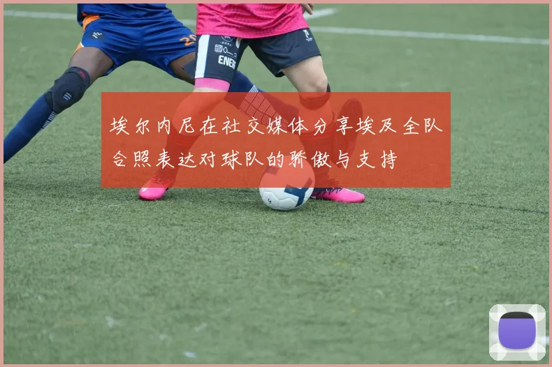 埃尔内尼在社交媒体分享埃及全队合照表达对球队的骄傲与支持