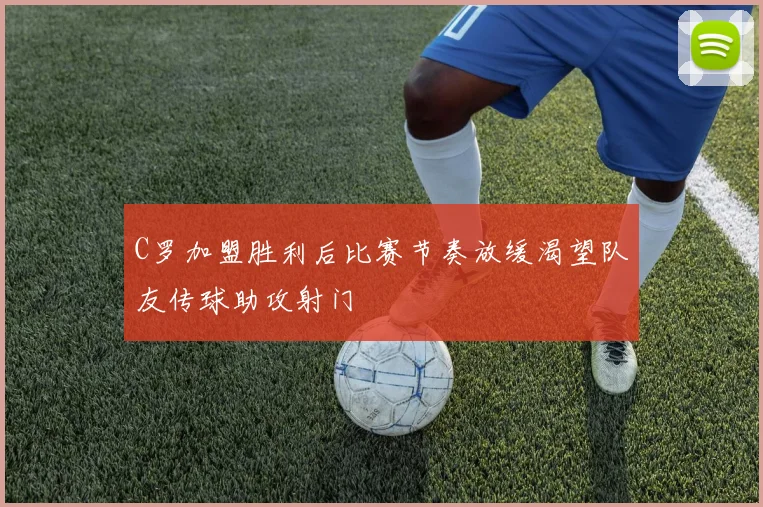 C罗加盟胜利后比赛节奏放缓渴望队友传球助攻射门