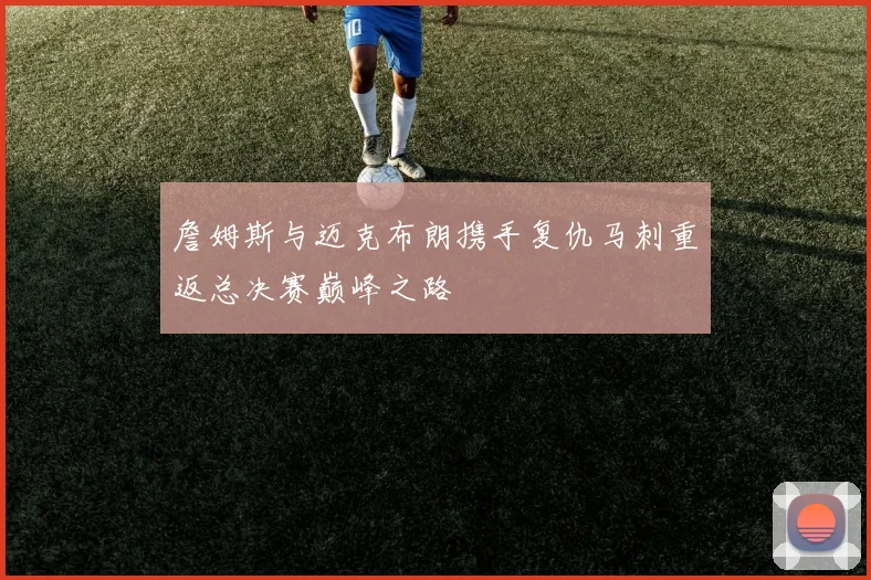 詹姆斯与迈克布朗携手复仇马刺重返总决赛巅峰之路