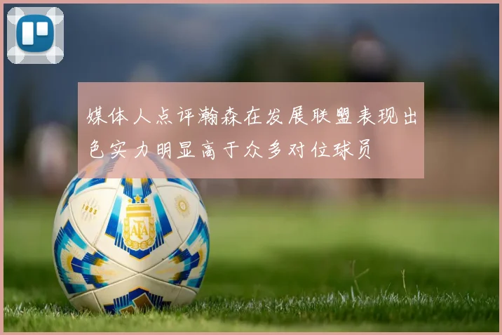 媒体人点评瀚森在发展联盟表现出色实力明显高于众多对位球员