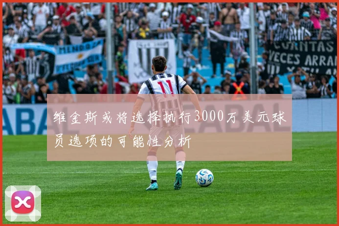 维金斯或将选择执行3000万美元球员选项的可能性分析