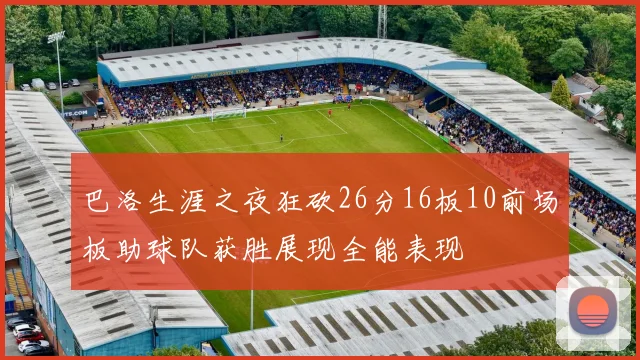 巴洛生涯之夜狂砍26分16板10前场板助球队获胜展现全能表现