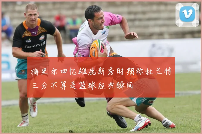 梅里尔回忆雄鹿新秀时期称杜兰特三分不算是篮球经典瞬间