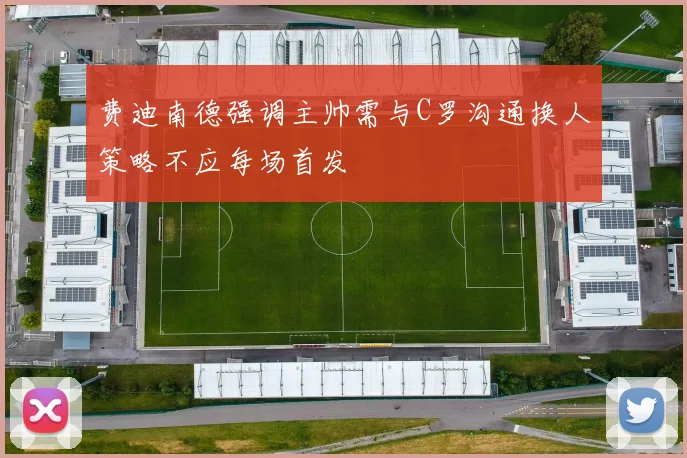 费迪南德强调主帅需与C罗沟通换人策略不应每场首发