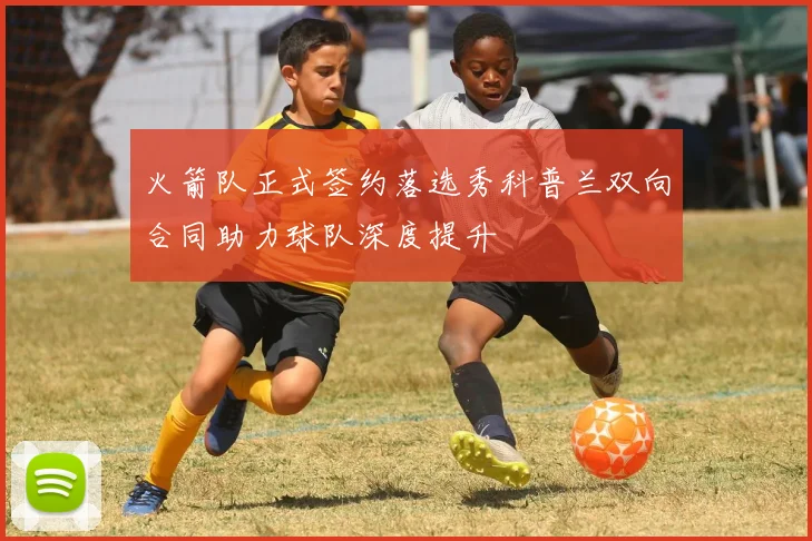 火箭队正式签约落选秀科普兰双向合同助力球队深度提升