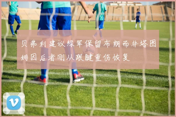 贝弗利建议绿军保留布朗而非塔图姆因后者刚从跟腱重伤恢复