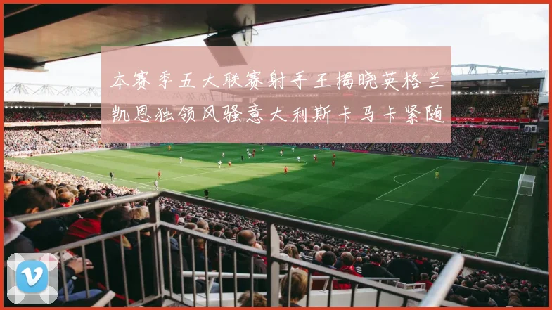本赛季五大联赛射手王揭晓英格兰凯恩独领风骚意大利斯卡马卡紧随其后