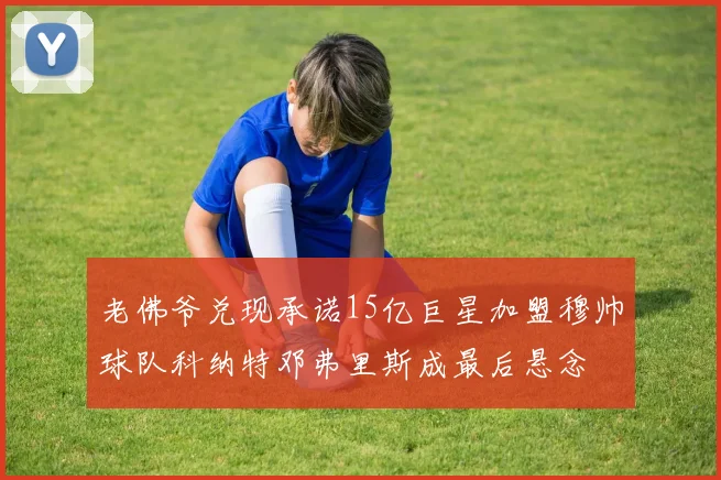 老佛爷兑现承诺15亿巨星加盟穆帅球队科纳特邓弗里斯成最后悬念