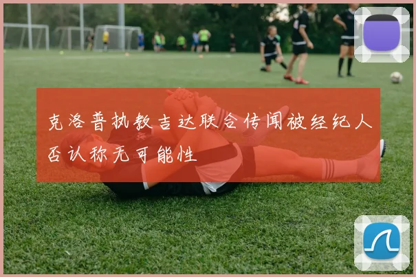 克洛普执教吉达联合传闻被经纪人否认称无可能性