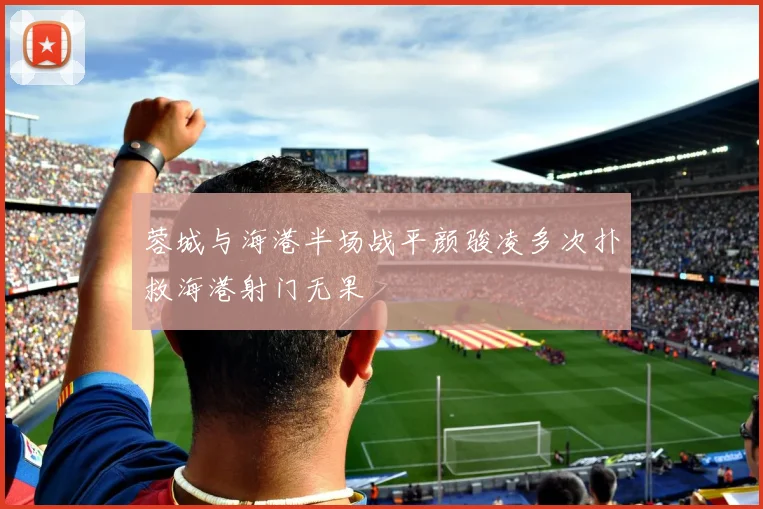 蓉城与海港半场战平颜骏凌多次扑救海港射门无果