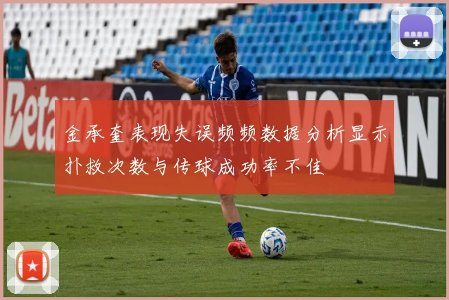 金承奎表现失误频频数据分析显示扑救次数与传球成功率不佳