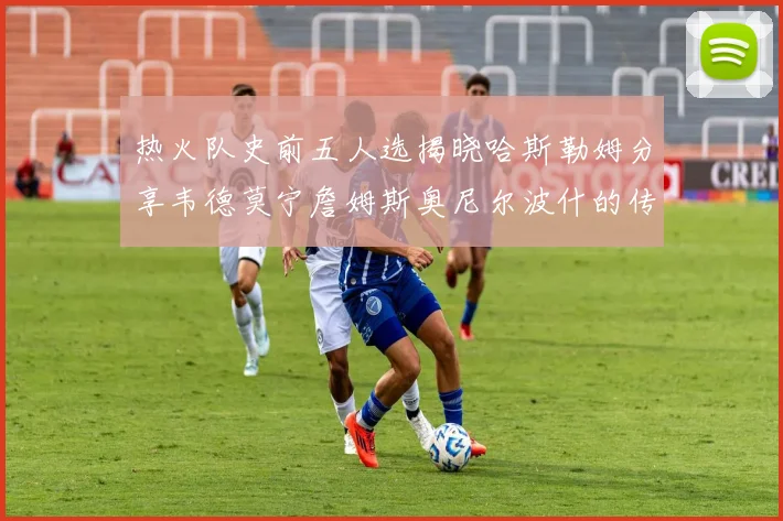 热火队史前五人选揭晓哈斯勒姆分享韦德莫宁詹姆斯奥尼尔波什的传奇地位