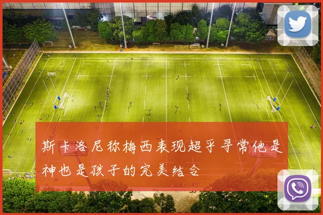 斯卡洛尼称梅西表现超乎寻常他是神也是孩子的完美结合