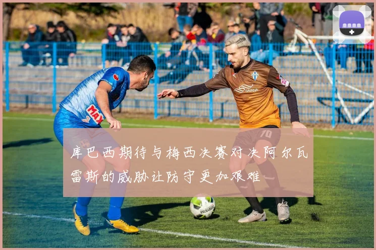 库巴西期待与梅西决赛对决阿尔瓦雷斯的威胁让防守更加艰难