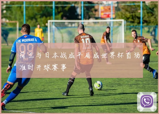 荷兰与日本战成平局成世界杯首场准时开球赛事